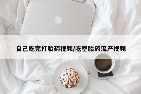 堕胎药咨询购买自己吃完打胎药视频/吃堕胎药流产视频