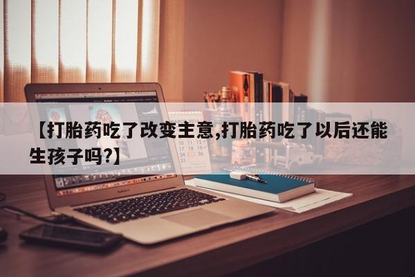 堕胎药咨询购买【打胎药吃了改变主意,打胎药吃了以后还能生孩子吗?】