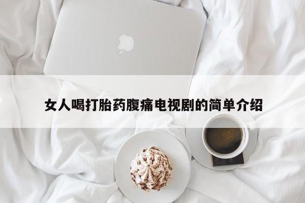 堕胎药咨询购买女人喝打胎药腹痛电视剧的简单介绍
