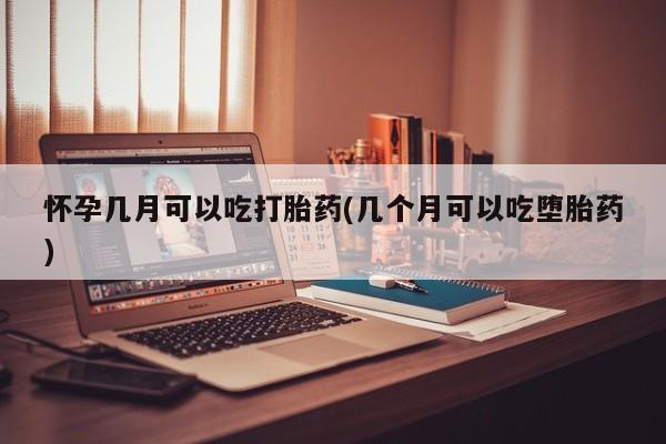 堕胎药咨询购买怀孕几月可以吃打胎药(几个月可以吃堕胎药)