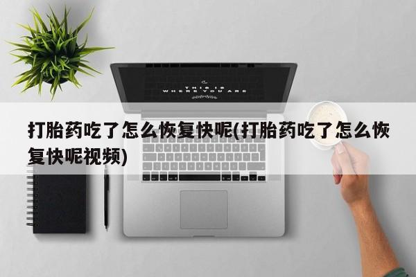 堕胎药咨询购买打胎药吃了怎么恢复快呢(打胎药吃了怎么恢复快呢视频)