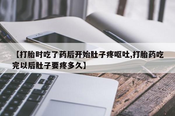 堕胎药咨询购买【打胎时吃了药后开始肚子疼呕吐,打胎药吃完以后肚子要疼多久】