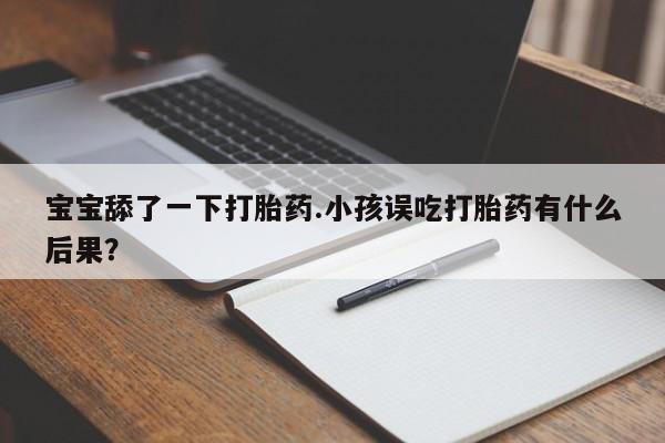堕胎药咨询购买宝宝舔了一下打胎药.小孩误吃打胎药有什么后果？
