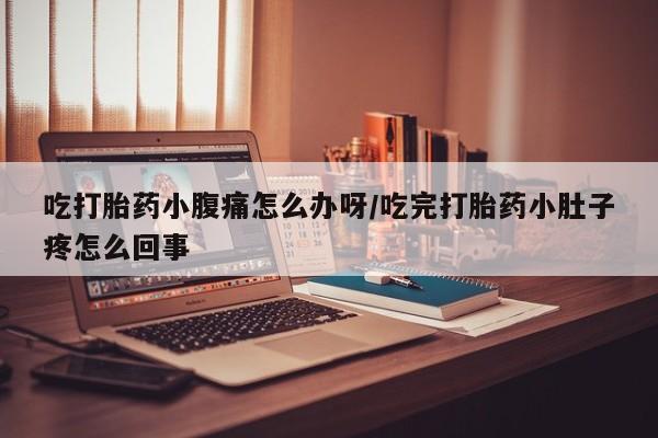 堕胎药咨询购买吃打胎药小腹痛怎么办呀/吃完打胎药小肚子疼怎么回事