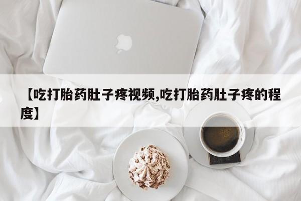 堕胎药咨询购买【吃打胎药肚子疼视频,吃打胎药肚子疼的程度】