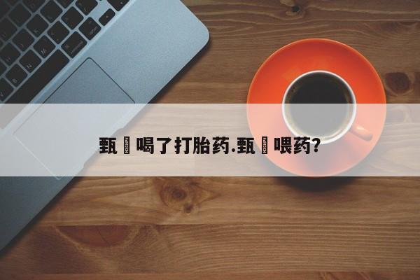堕胎药咨询购买甄嬛喝了打胎药.甄嬛喂药？