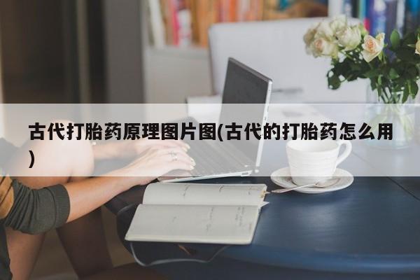 堕胎药咨询购买古代打胎药原理图片图(古代的打胎药怎么用)