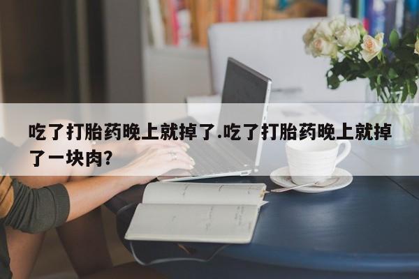 堕胎药咨询购买吃了打胎药晚上就掉了.吃了打胎药晚上就掉了一块肉？