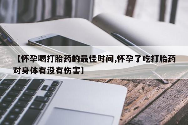 堕胎药咨询购买【怀孕喝打胎药的最佳时间,怀孕了吃打胎药对身体有没有伤害】